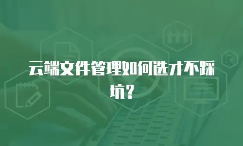 云端文件管理如何选才不踩坑？
