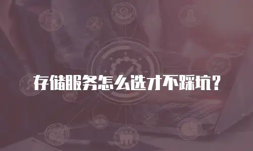 存储服务怎么选才不踩坑？