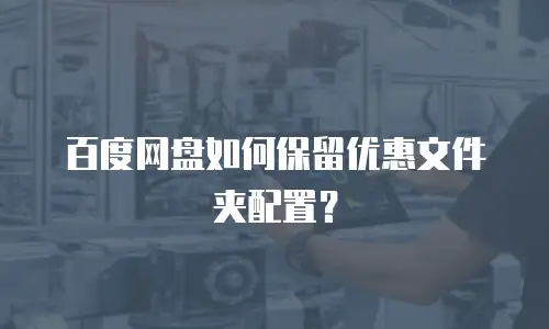 百度网盘如何保留优惠文件夹配置？