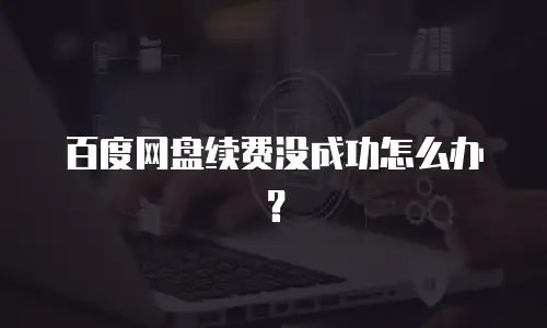 百度网盘续费没成功怎么办？