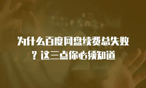 为什么百度网盘续费总失败？这三点你必须知道