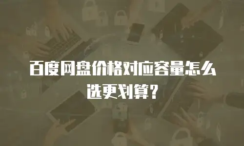 百度网盘价格对应容量怎么选更划算？