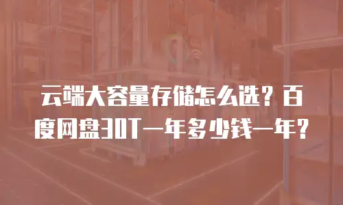 云端大容量存储怎么选？百度网盘30T一年多少钱一年？