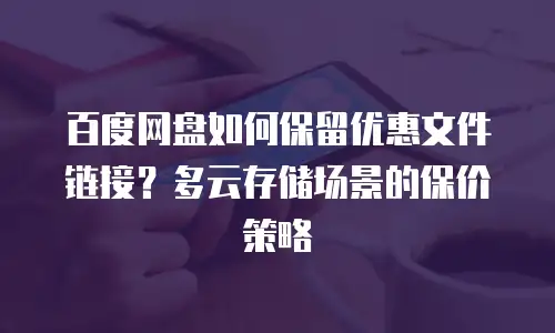 百度网盘如何保留优惠文件链接？多云存储场景的保价策略