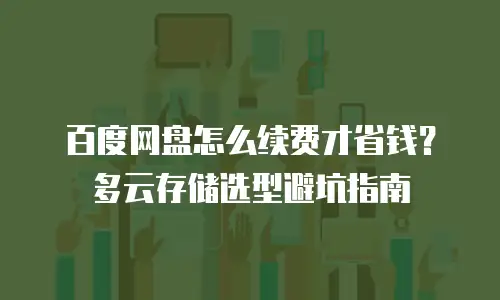 百度网盘怎么续费才省钱？多云存储选型避坑指南
