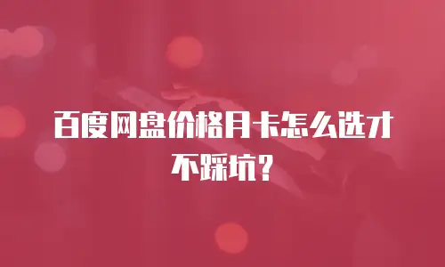 百度网盘价格月卡怎么选才不踩坑？