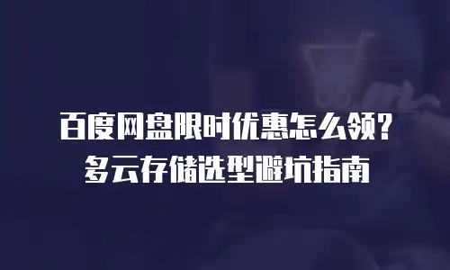 百度网盘限时优惠怎么领？多云存储选型避坑指南