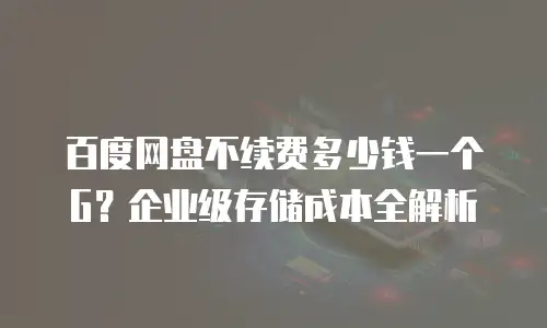 百度网盘不续费多少钱一个G？企业级存储成本全解析