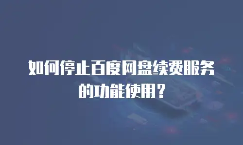 如何停止百度网盘续费服务的功能使用？