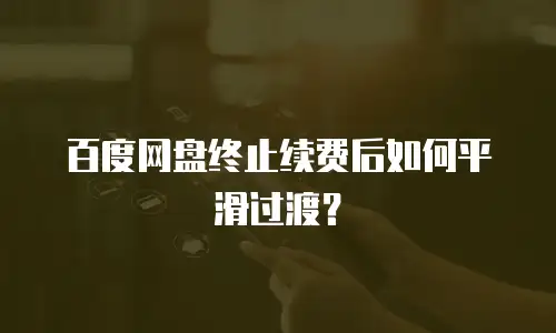 百度网盘终止续费后如何平滑过渡？