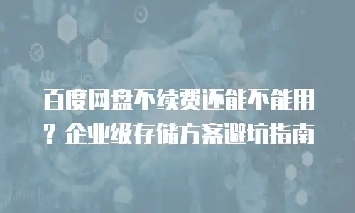 百度网盘不续费还能不能用？企业级存储方案避坑指南