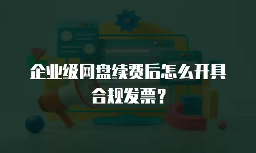 企业级网盘续费后怎么开具合规发票？