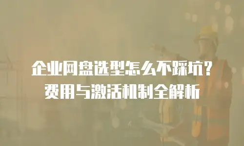 企业网盘选型怎么不踩坑？费用与激活机制全解析
