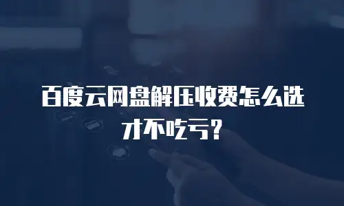百度云网盘解压收费怎么选才不吃亏？