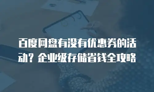 百度网盘有没有优惠券的活动？企业级存储省钱全攻略