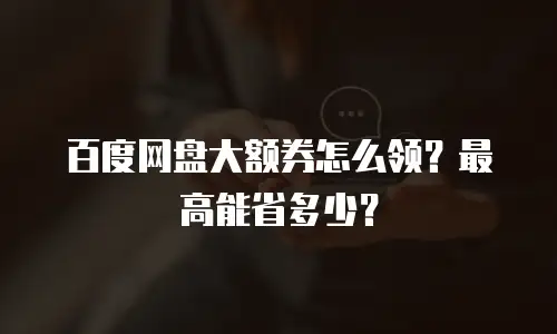 百度网盘大额券怎么领？最高能省多少？