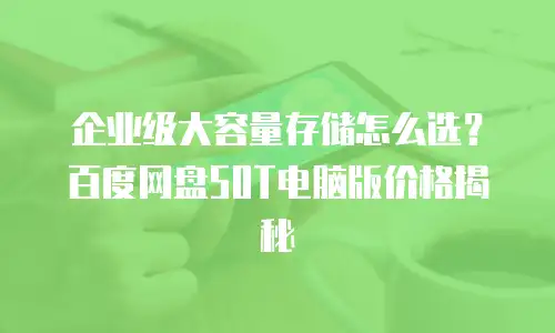企业级大容量存储怎么选？百度网盘50T电脑版价格揭秘
