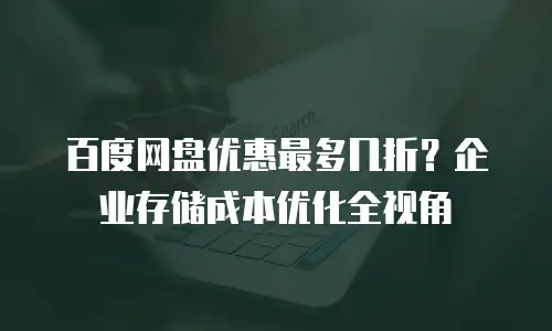 百度网盘优惠最多几折？企业存储成本优化全视角