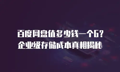 百度网盘值多少钱一个G？企业级存储成本真相揭秘