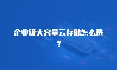 企业级大容量云存储怎么选？