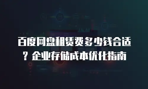 百度网盘租赁费多少钱合适？企业存储成本优化指南