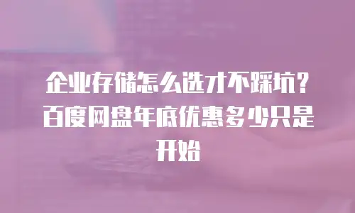 企业存储怎么选才不踩坑？百度网盘年底优惠多少只是开始