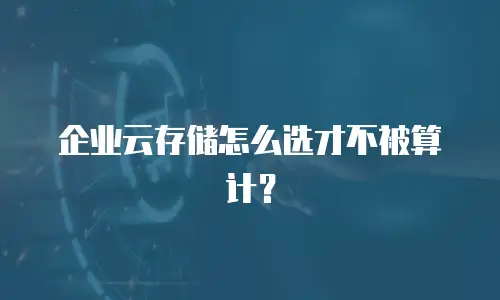 企业云存储怎么选才不被算计？