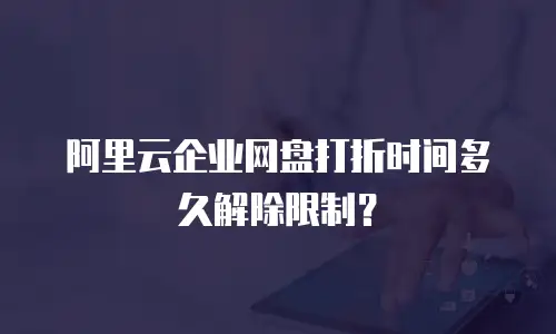 阿里云企业网盘打折时间多久解除限制？