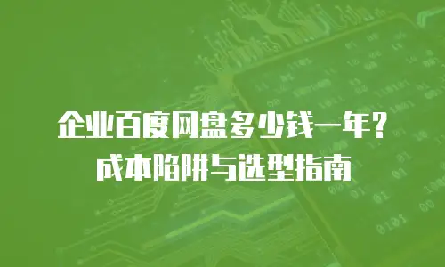 企业百度网盘多少钱一年？成本陷阱与选型指南