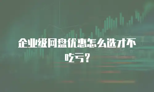 企业级网盘优惠怎么选才不吃亏？