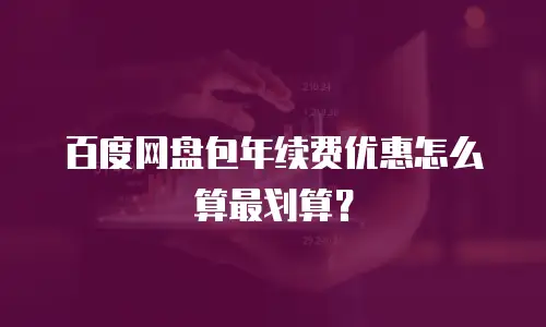 百度网盘包年续费优惠怎么算最划算？