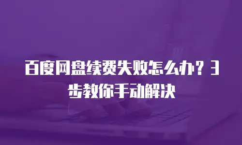百度网盘续费失败怎么办？3步教你手动解决