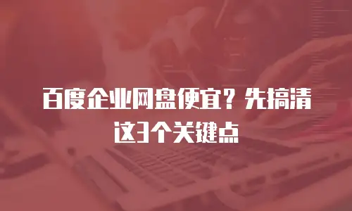 百度企业网盘便宜？先搞清这3个关键点
