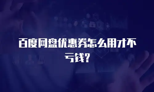 百度网盘优惠券怎么用才不亏钱？