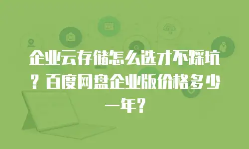 企业云存储怎么选才不踩坑？百度网盘企业版价格多少一年？