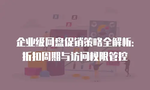 企业级网盘促销策略全解析：折扣周期与访问权限管控