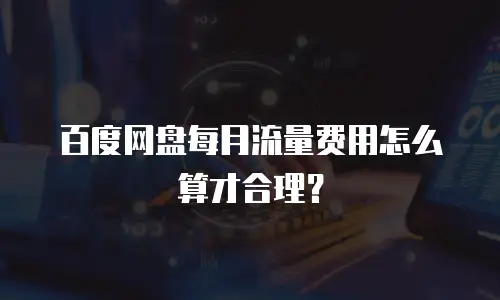 百度网盘每月流量费用怎么算才合理？