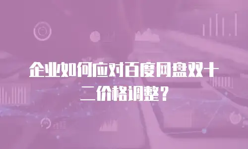 企业如何应对百度网盘双十二价格调整？