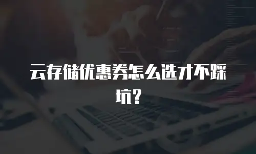 云存储优惠券怎么选才不踩坑？