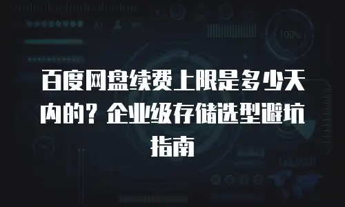 百度网盘续费上限是多少天内的？企业级存储选型避坑指南