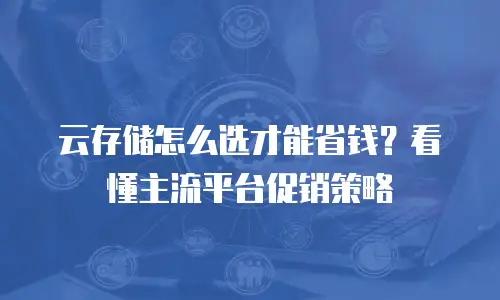 云存储怎么选才能省钱？看懂主流平台促销策略