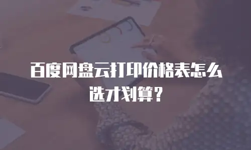 百度网盘云打印价格表怎么选才划算？