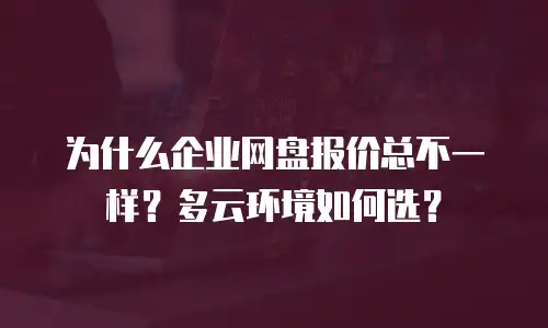 为什么企业网盘报价总不一样？多云环境如何选？
