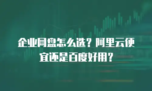 企业网盘怎么选？阿里云便宜还是百度好用？