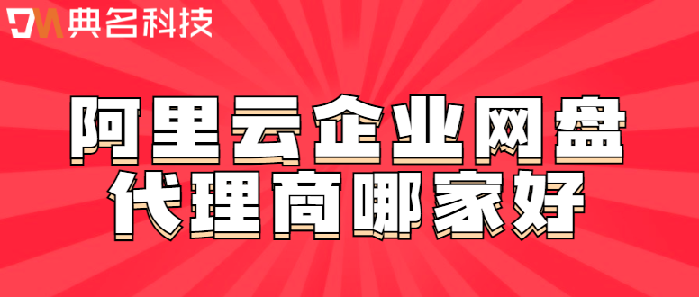 阿里云企业网盘代理:阿里云企业网盘代理商哪家好