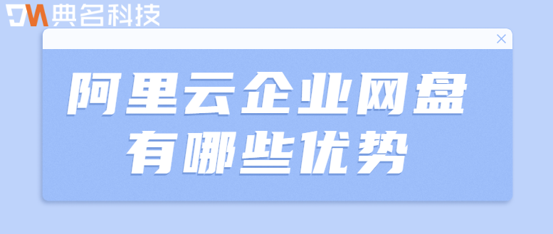阿里云 企业网盘：企业网盘有哪些优势