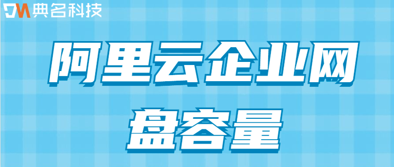 阿里云企业网盘容量：阿里云企业网盘容量是多少