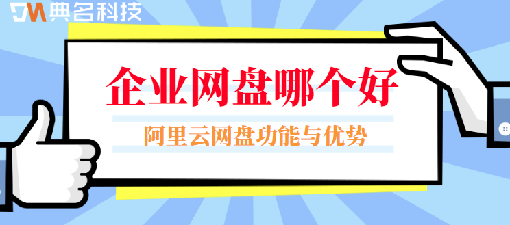 企业网盘哪个好?阿里云企业网盘功能与优势