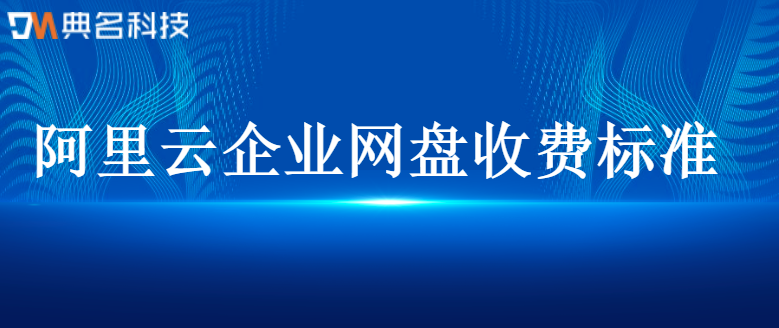 阿里云企业网盘收费标准:企业网盘价格是多少