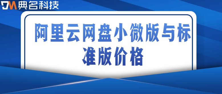 企业网盘价格对比：阿里云网盘小微版与标准版价格